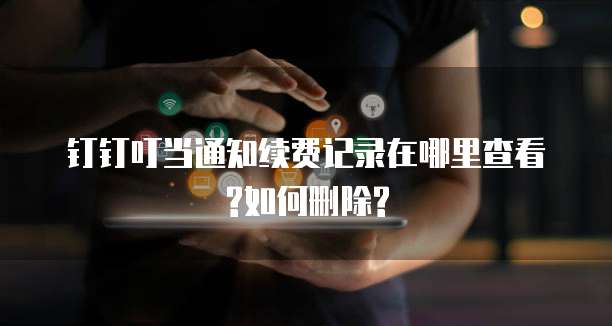 钉钉叮当通知续费记录在哪里查看?如何删除?