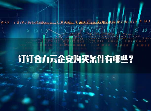 钉钉合力云企安购买条件有哪些？
