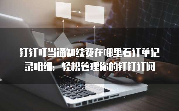 钉钉叮当通知续费在哪里看订单记录明细:轻松管理你的钉钉订阅