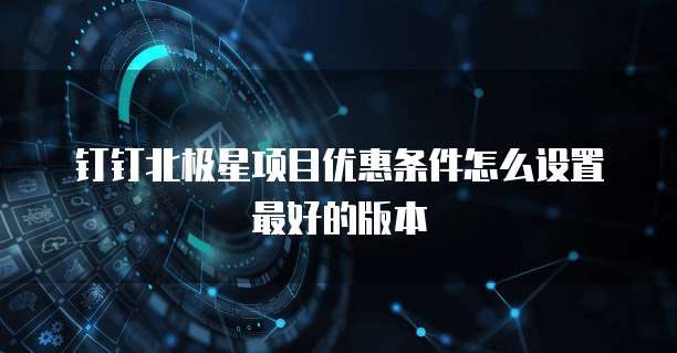 钉钉北极星项目优惠条件怎么设置最好的版本