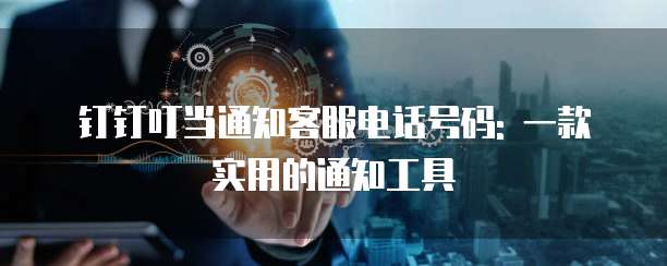 钉钉叮当通知客服电话号码: 一款实用的通知工具