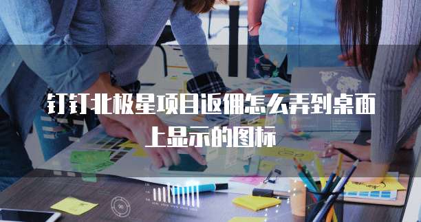钉钉北极星项目返佣怎么弄到桌面上显示的图标