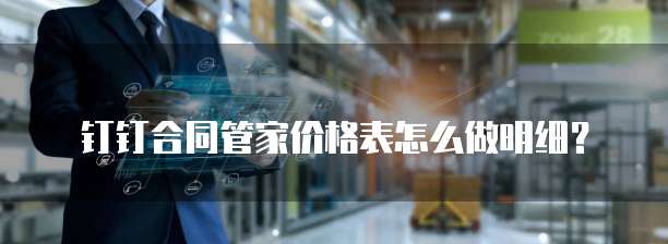钉钉合同管家价格表怎么做明细?