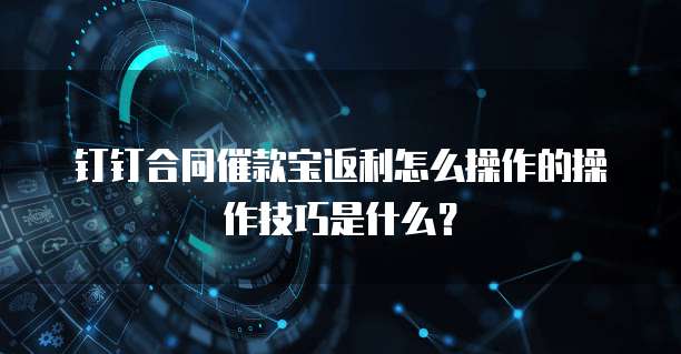 钉钉合同催款宝返利怎么操作的操作技巧是什么?