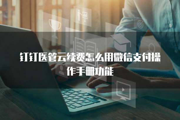 钉钉医管云续费怎么用微信支付操作手册功能
