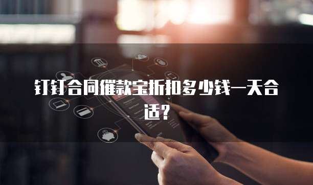钉钉合同催款宝折扣多少钱一天合适？
