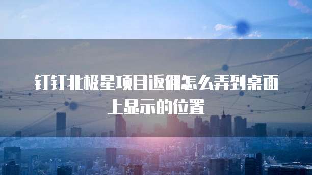 钉钉北极星项目返佣怎么弄到桌面上显示的位置