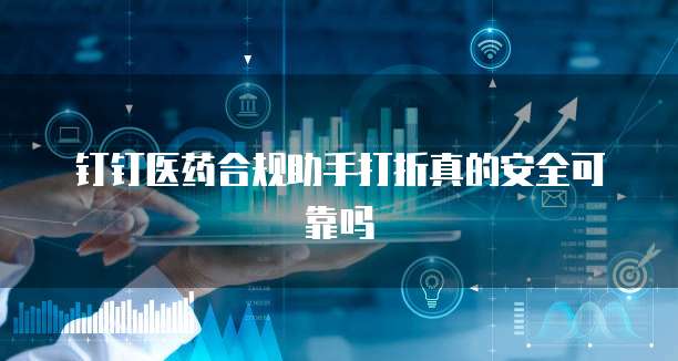 钉钉医药合规助手打折真的安全可靠吗