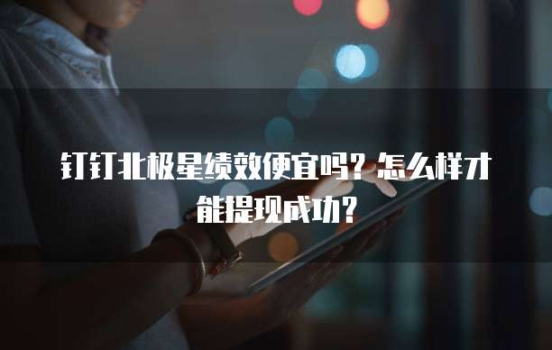 钉钉北极星绩效便宜吗?怎么样才能提现成功?