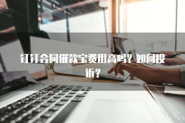钉钉合同催款宝费用高吗？如何投诉？