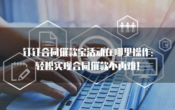钉钉合同催款宝活动在哪里操作:轻松实现合同催款不再难!