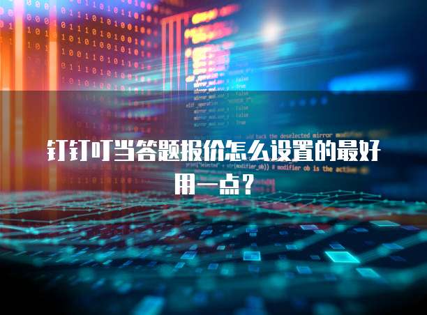 钉钉叮当答题报价怎么设置的最好用一点?