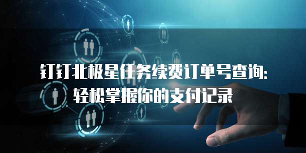 钉钉北极星任务续费订单号查询：轻松掌握你的支付记录