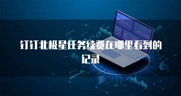 钉钉北极星任务续费在哪里看到的记录