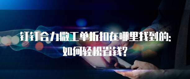 钉钉合力微工单折扣在哪里找到的:如何轻松省钱?