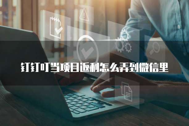 钉钉叮当项目返利怎么弄到微信里