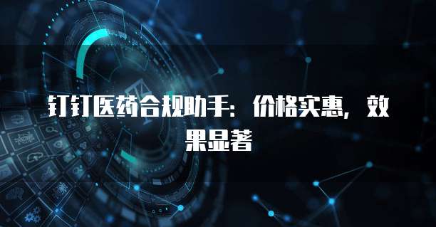 钉钉医药合规助手：价格实惠，效果显著
