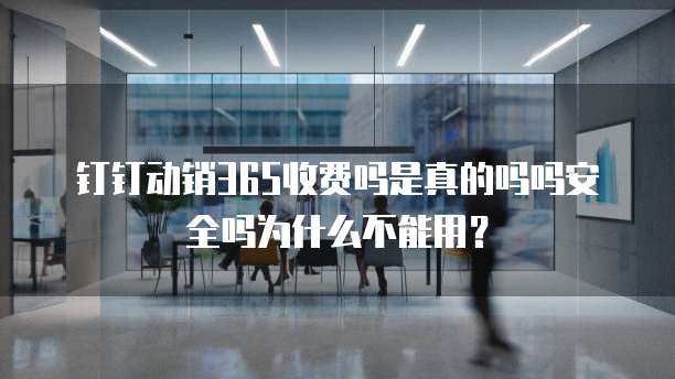 钉钉动销365收费吗是真的吗吗安全吗为什么不能用?