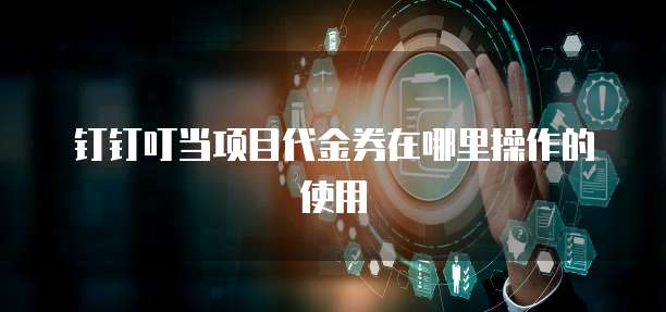 钉钉叮当项目代金券在哪里操作的使用