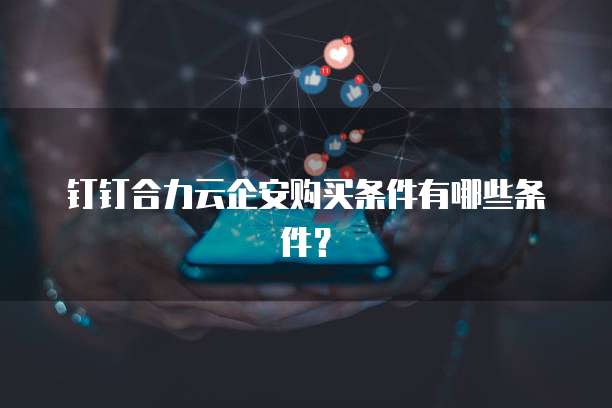 钉钉合力云企安购买条件有哪些条件？