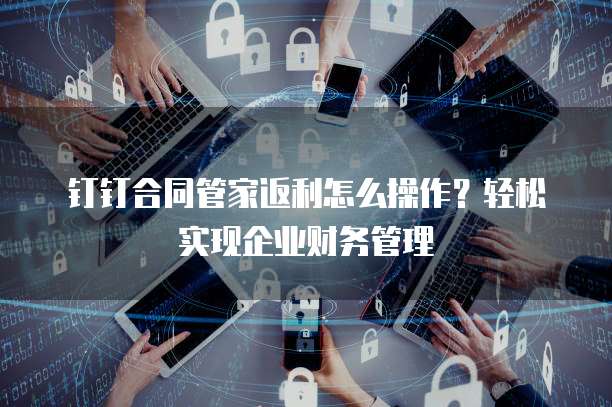 钉钉合同管家返利怎么操作？轻松实现企业财务管理