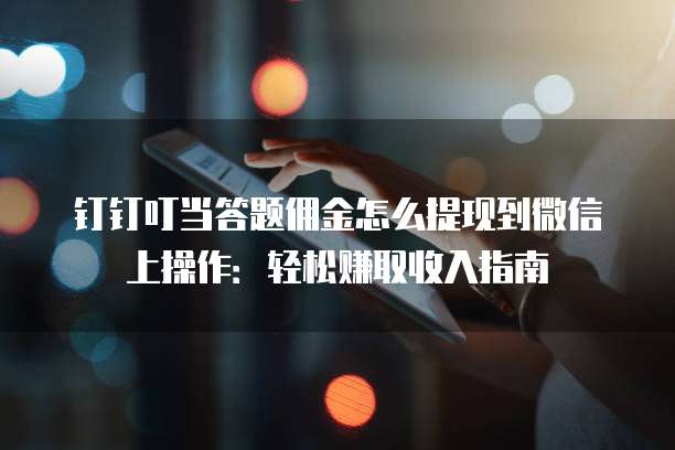 钉钉叮当答题佣金怎么提现到微信上操作：轻松赚取收入指南