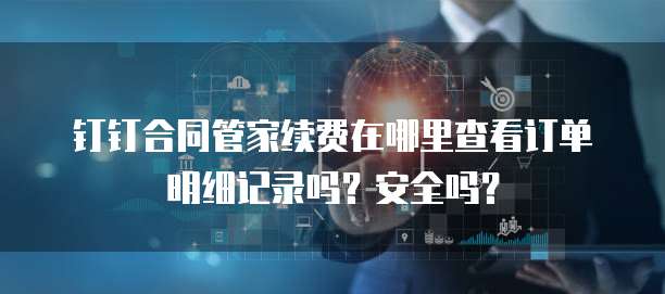 钉钉合同管家续费在哪里查看订单明细记录吗?安全吗?