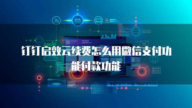 钉钉启效云续费怎么用微信支付功能付款功能