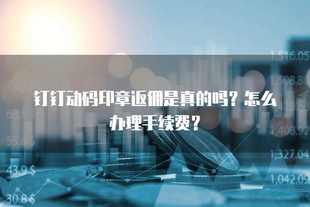 钉钉动码印章返佣是真的吗?怎么办理手续费?