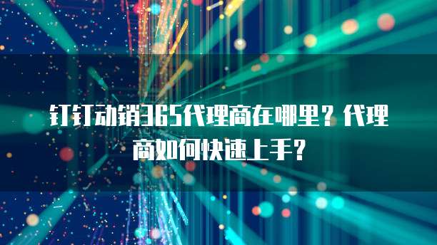 钉钉动销365代理商在哪里？代理商如何快速上手？