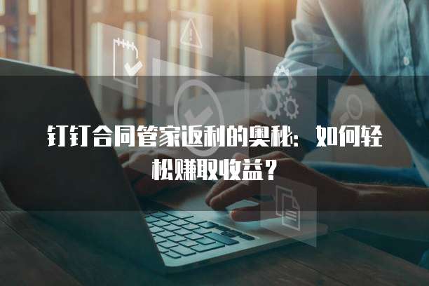 钉钉合同管家返利的奥秘：如何轻松赚取收益？