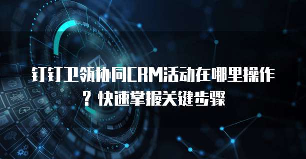 钉钉卫瓴协同CRM活动在哪里操作?快速掌握关键步骤