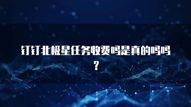 钉钉北极星任务收费吗是真的吗吗？