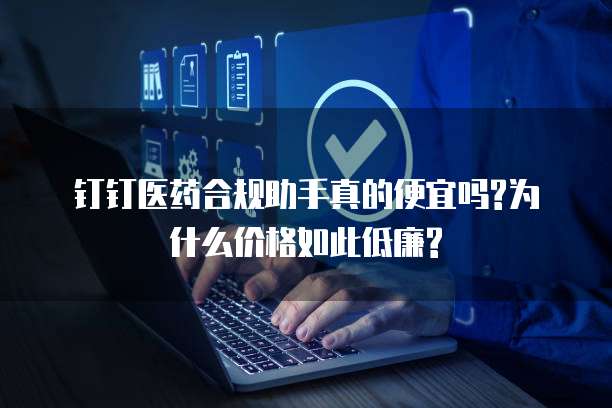 钉钉医药合规助手真的便宜吗?为什么价格如此低廉?