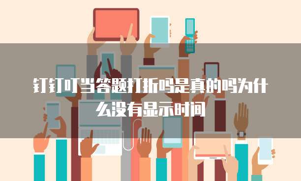 钉钉叮当答题打折吗是真的吗为什么没有显示时间