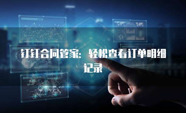 钉钉合同管家:轻松查看订单明细记录