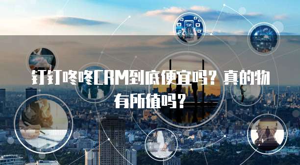 钉钉咚咚CRM到底便宜吗？真的物有所值吗？