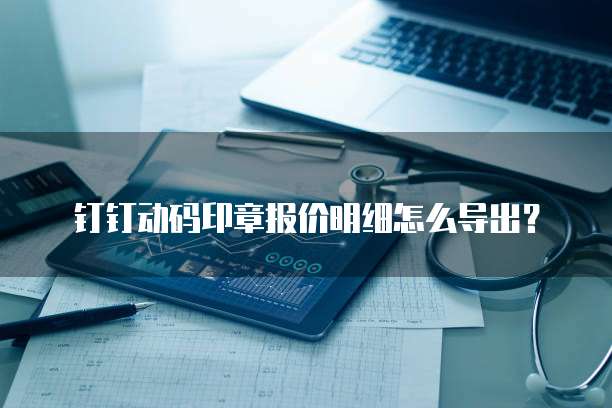 钉钉动码印章报价明细怎么导出？