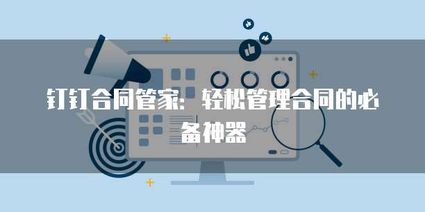 钉钉合同管家:轻松管理合同的必备神器