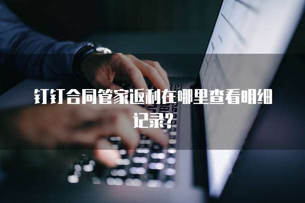 钉钉合同管家返利在哪里查看明细记录?