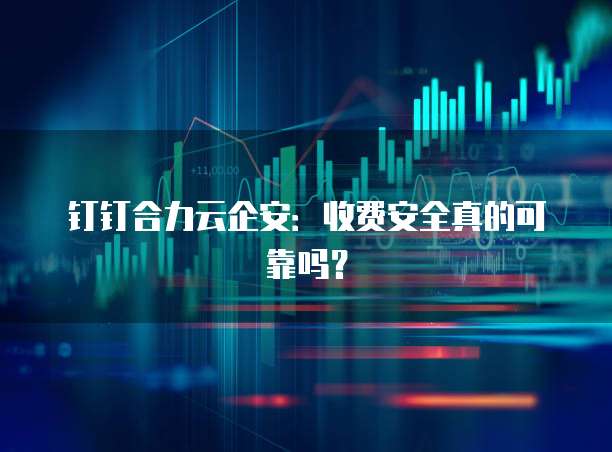 钉钉合力云企安:收费安全真的可靠吗?
