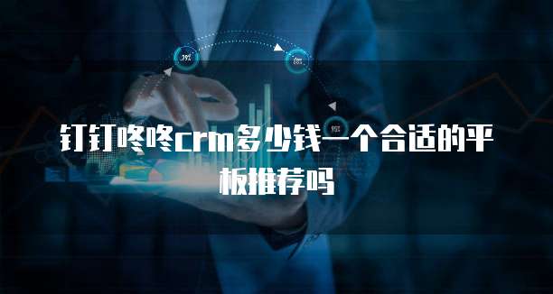 钉钉咚咚CRM多少钱一个合适的平板推荐吗