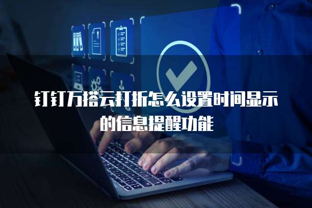 钉钉万搭云打折怎么设置时间显示的信息提醒功能