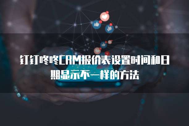 钉钉咚咚CRM报价表设置时间和日期显示不一样的方法