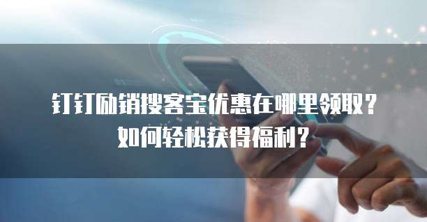 钉钉励销搜客宝优惠在哪里领取?如何轻松获得福利?
