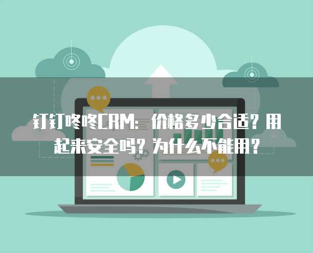 钉钉咚咚CRM：价格多少合适？用起来安全吗？为什么不能用？