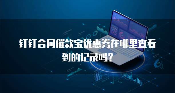 钉钉合同催款宝优惠券在哪里查看到的记录吗?