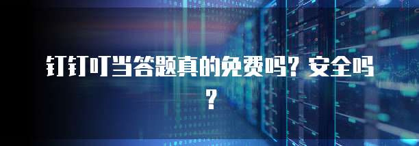 钉钉叮当答题真的免费吗?安全吗?