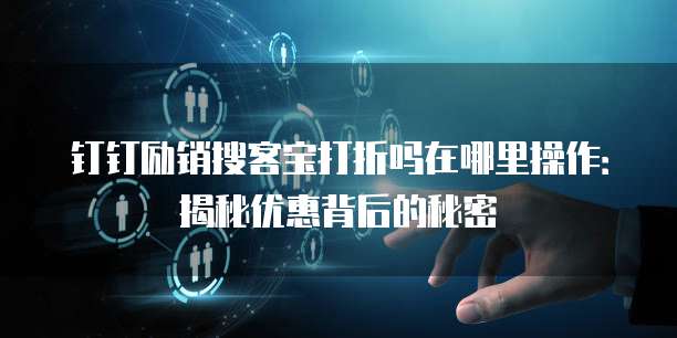 钉钉励销搜客宝打折吗在哪里操作:揭秘优惠背后的秘密