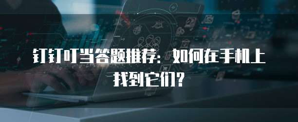 钉钉叮当答题推荐：如何在手机上找到它们？